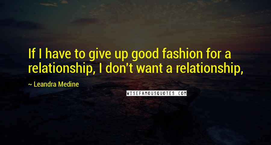 Leandra Medine Quotes: If I have to give up good fashion for a relationship, I don't want a relationship,