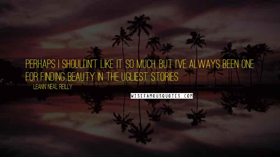 LeAnn Neal Reilly Quotes: Perhaps I shouldn't like it so much, but I've always been one for finding beauty in the ugliest stories.