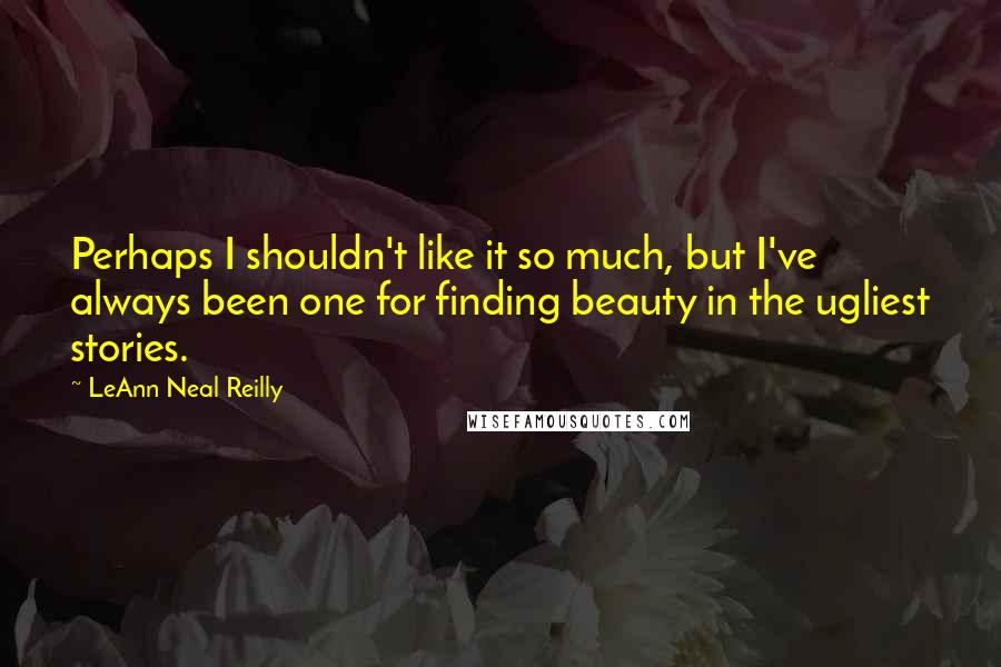 LeAnn Neal Reilly Quotes: Perhaps I shouldn't like it so much, but I've always been one for finding beauty in the ugliest stories.