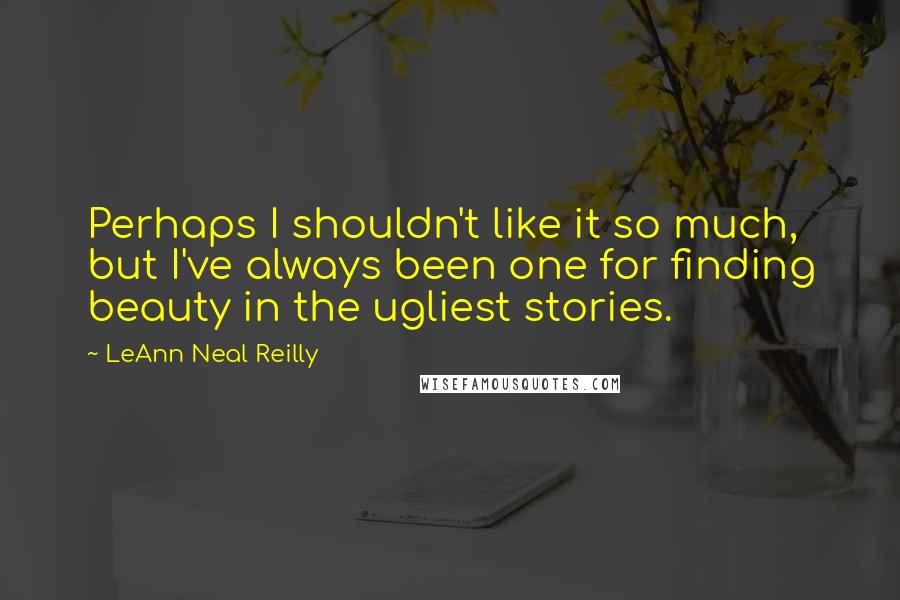LeAnn Neal Reilly Quotes: Perhaps I shouldn't like it so much, but I've always been one for finding beauty in the ugliest stories.