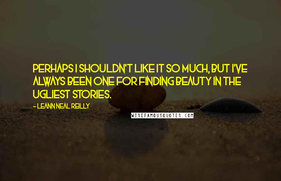 LeAnn Neal Reilly Quotes: Perhaps I shouldn't like it so much, but I've always been one for finding beauty in the ugliest stories.