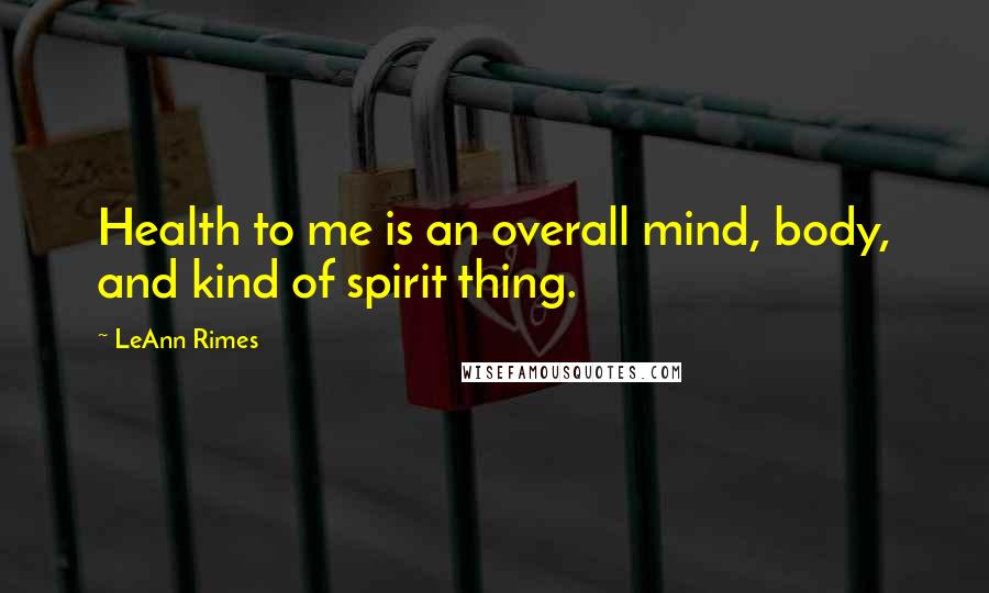 LeAnn Rimes Quotes: Health to me is an overall mind, body, and kind of spirit thing.