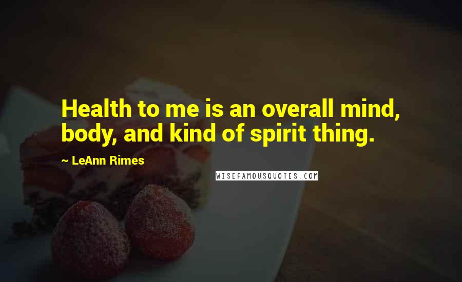 LeAnn Rimes Quotes: Health to me is an overall mind, body, and kind of spirit thing.