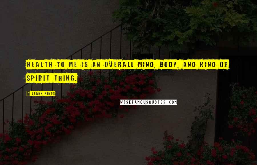 LeAnn Rimes Quotes: Health to me is an overall mind, body, and kind of spirit thing.