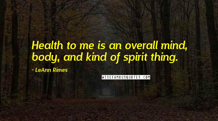 LeAnn Rimes Quotes: Health to me is an overall mind, body, and kind of spirit thing.