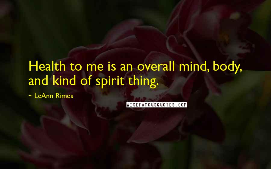 LeAnn Rimes Quotes: Health to me is an overall mind, body, and kind of spirit thing.