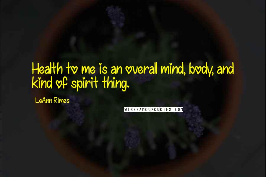 LeAnn Rimes Quotes: Health to me is an overall mind, body, and kind of spirit thing.