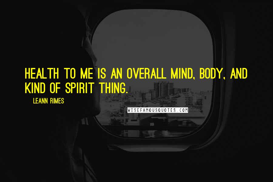 LeAnn Rimes Quotes: Health to me is an overall mind, body, and kind of spirit thing.