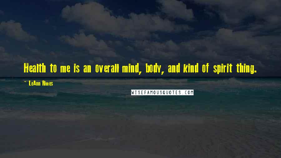 LeAnn Rimes Quotes: Health to me is an overall mind, body, and kind of spirit thing.