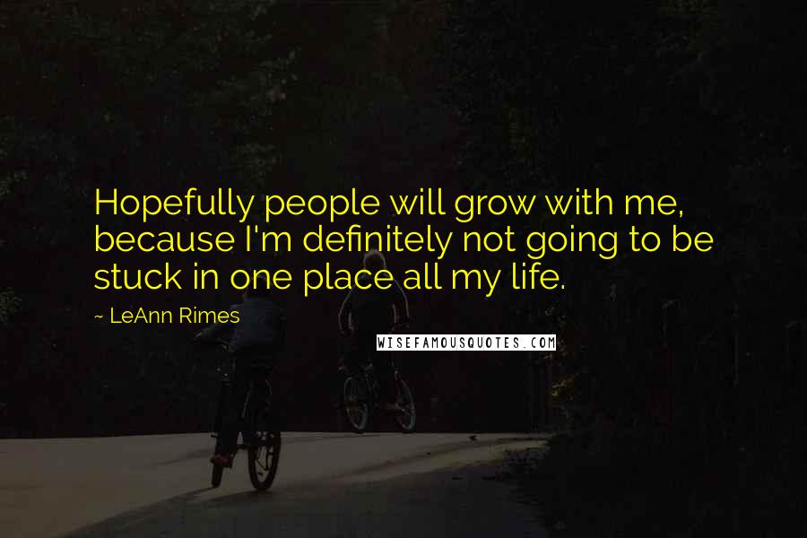 LeAnn Rimes Quotes: Hopefully people will grow with me, because I'm definitely not going to be stuck in one place all my life.