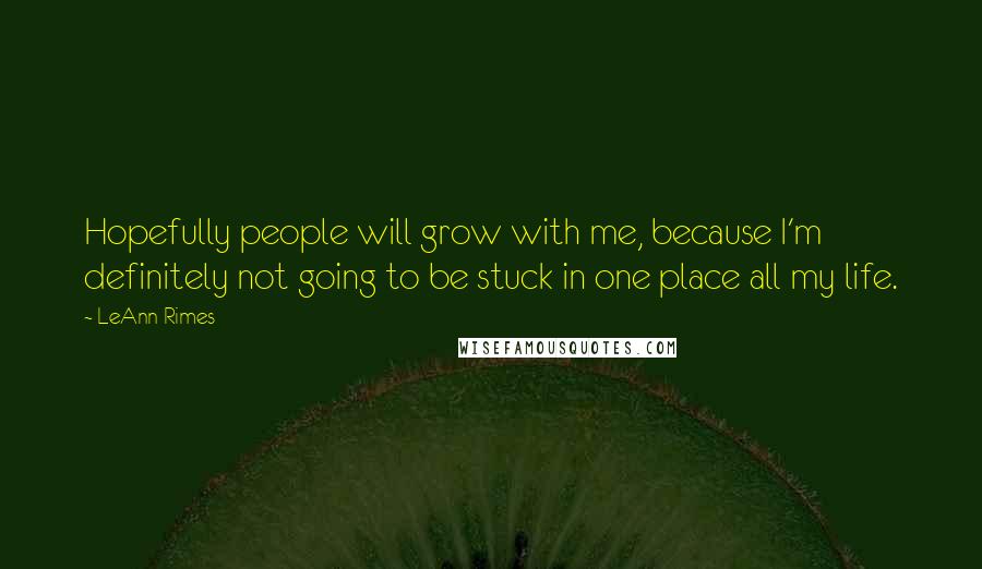 LeAnn Rimes Quotes: Hopefully people will grow with me, because I'm definitely not going to be stuck in one place all my life.