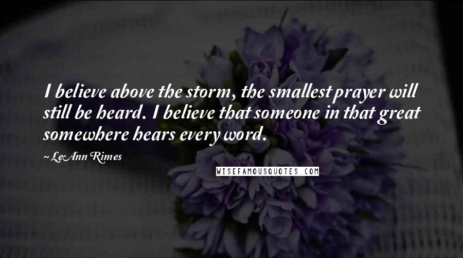LeAnn Rimes Quotes: I believe above the storm, the smallest prayer will still be heard. I believe that someone in that great somewhere hears every word.