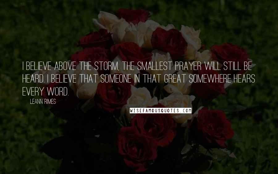 LeAnn Rimes Quotes: I believe above the storm, the smallest prayer will still be heard. I believe that someone in that great somewhere hears every word.