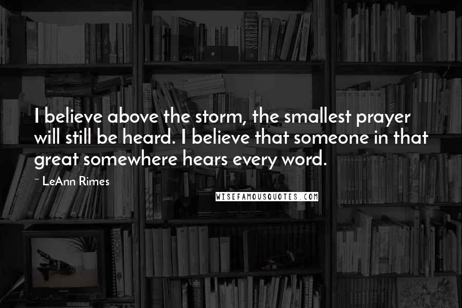 LeAnn Rimes Quotes: I believe above the storm, the smallest prayer will still be heard. I believe that someone in that great somewhere hears every word.