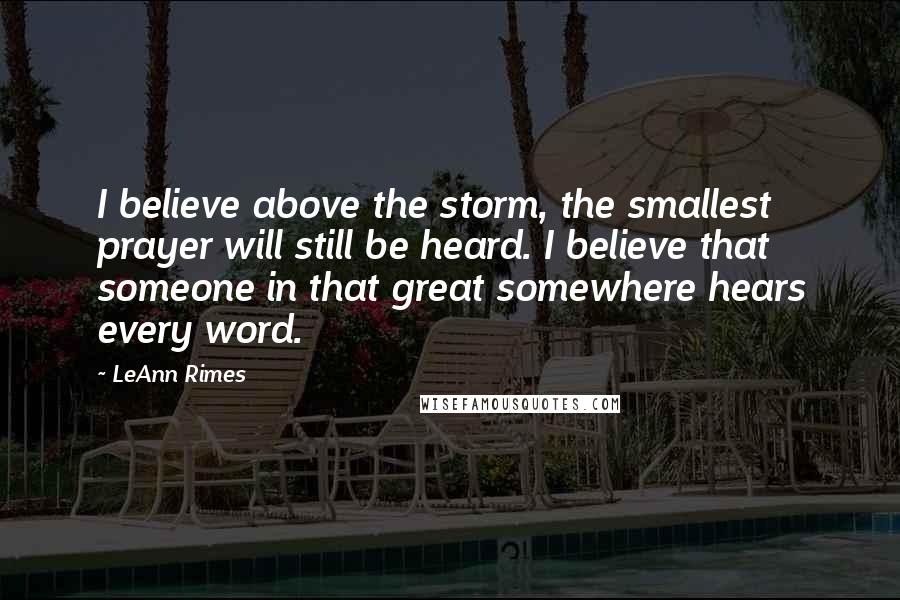 LeAnn Rimes Quotes: I believe above the storm, the smallest prayer will still be heard. I believe that someone in that great somewhere hears every word.