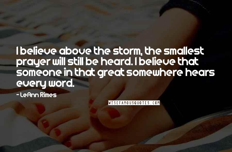 LeAnn Rimes Quotes: I believe above the storm, the smallest prayer will still be heard. I believe that someone in that great somewhere hears every word.