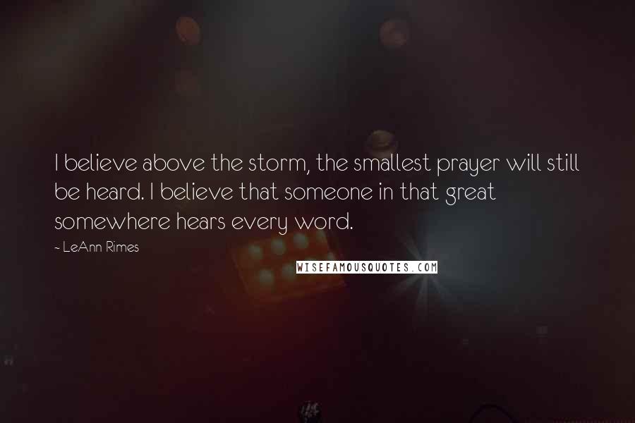 LeAnn Rimes Quotes: I believe above the storm, the smallest prayer will still be heard. I believe that someone in that great somewhere hears every word.