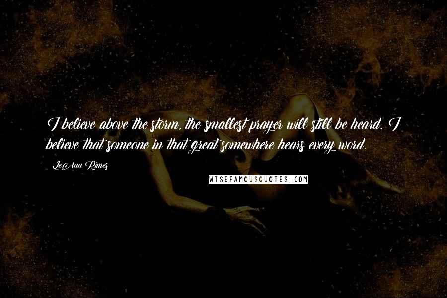 LeAnn Rimes Quotes: I believe above the storm, the smallest prayer will still be heard. I believe that someone in that great somewhere hears every word.