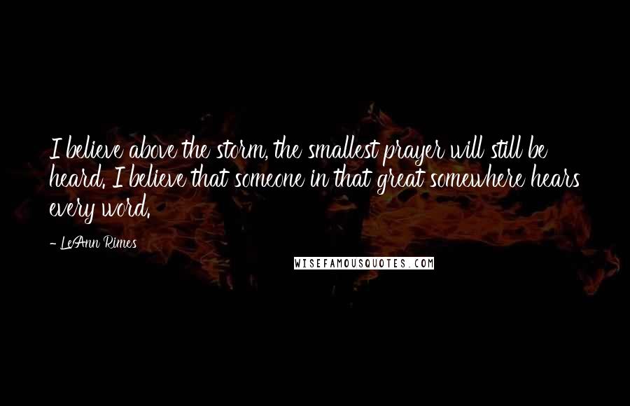 LeAnn Rimes Quotes: I believe above the storm, the smallest prayer will still be heard. I believe that someone in that great somewhere hears every word.