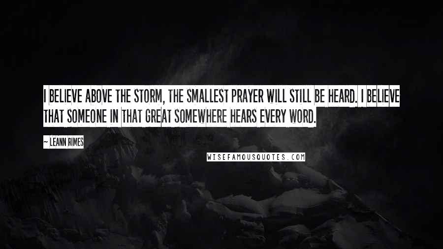 LeAnn Rimes Quotes: I believe above the storm, the smallest prayer will still be heard. I believe that someone in that great somewhere hears every word.