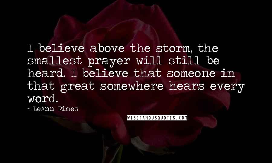 LeAnn Rimes Quotes: I believe above the storm, the smallest prayer will still be heard. I believe that someone in that great somewhere hears every word.