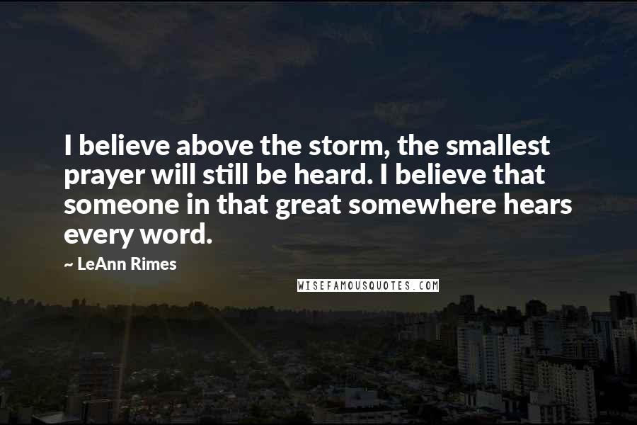 LeAnn Rimes Quotes: I believe above the storm, the smallest prayer will still be heard. I believe that someone in that great somewhere hears every word.