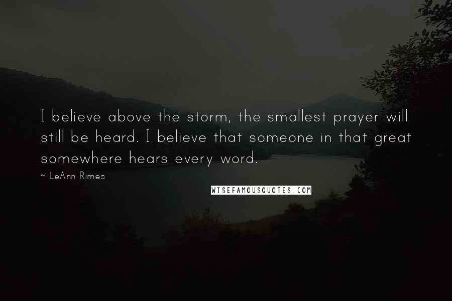 LeAnn Rimes Quotes: I believe above the storm, the smallest prayer will still be heard. I believe that someone in that great somewhere hears every word.