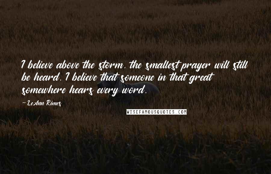 LeAnn Rimes Quotes: I believe above the storm, the smallest prayer will still be heard. I believe that someone in that great somewhere hears every word.