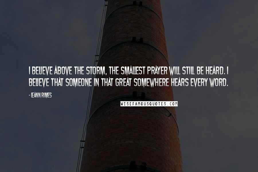 LeAnn Rimes Quotes: I believe above the storm, the smallest prayer will still be heard. I believe that someone in that great somewhere hears every word.