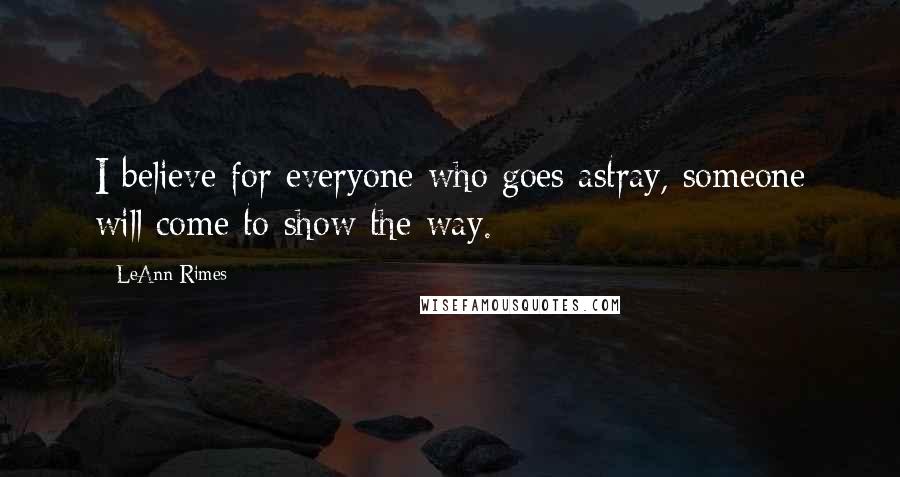 LeAnn Rimes Quotes: I believe for everyone who goes astray, someone will come to show the way.