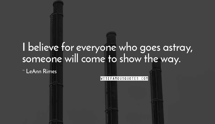 LeAnn Rimes Quotes: I believe for everyone who goes astray, someone will come to show the way.