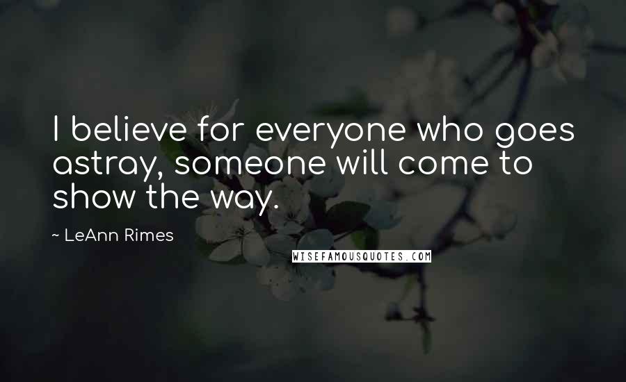 LeAnn Rimes Quotes: I believe for everyone who goes astray, someone will come to show the way.