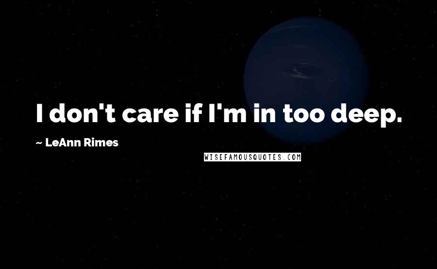 LeAnn Rimes Quotes: I don't care if I'm in too deep.