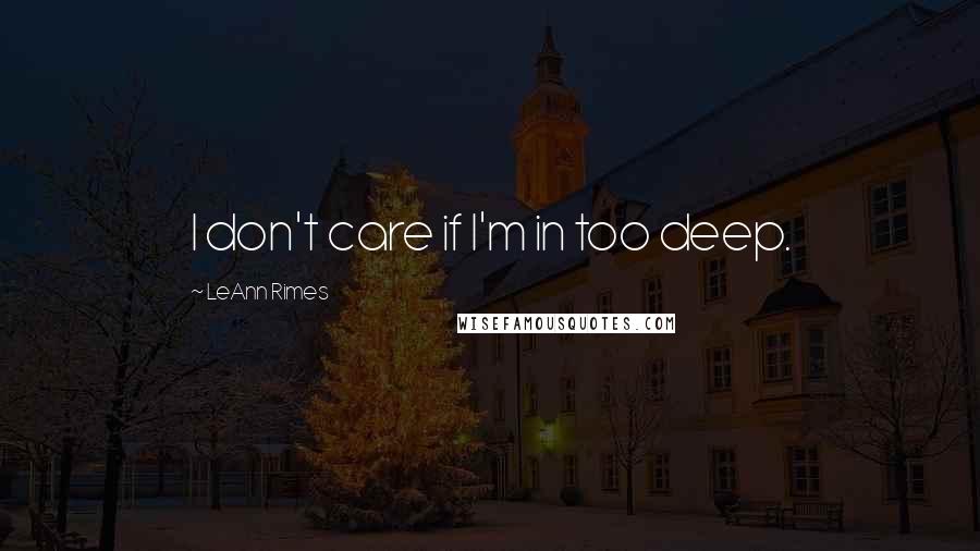 LeAnn Rimes Quotes: I don't care if I'm in too deep.