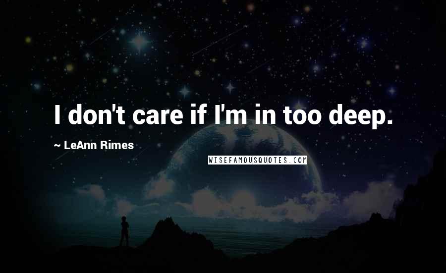 LeAnn Rimes Quotes: I don't care if I'm in too deep.