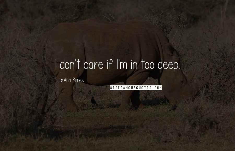 LeAnn Rimes Quotes: I don't care if I'm in too deep.