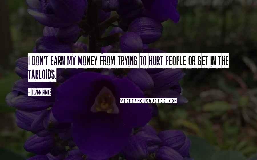 LeAnn Rimes Quotes: I don't earn my money from trying to hurt people or get in the tabloids.