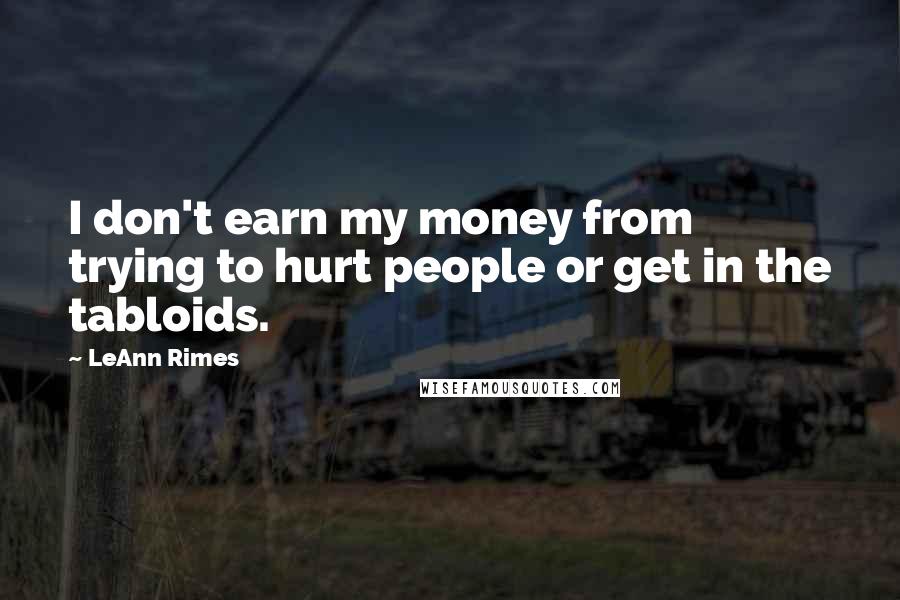 LeAnn Rimes Quotes: I don't earn my money from trying to hurt people or get in the tabloids.