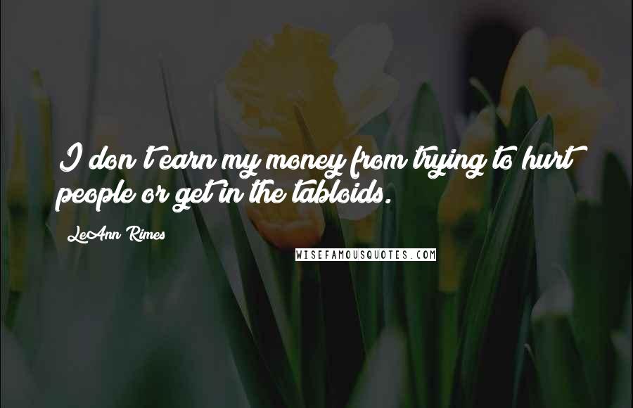 LeAnn Rimes Quotes: I don't earn my money from trying to hurt people or get in the tabloids.