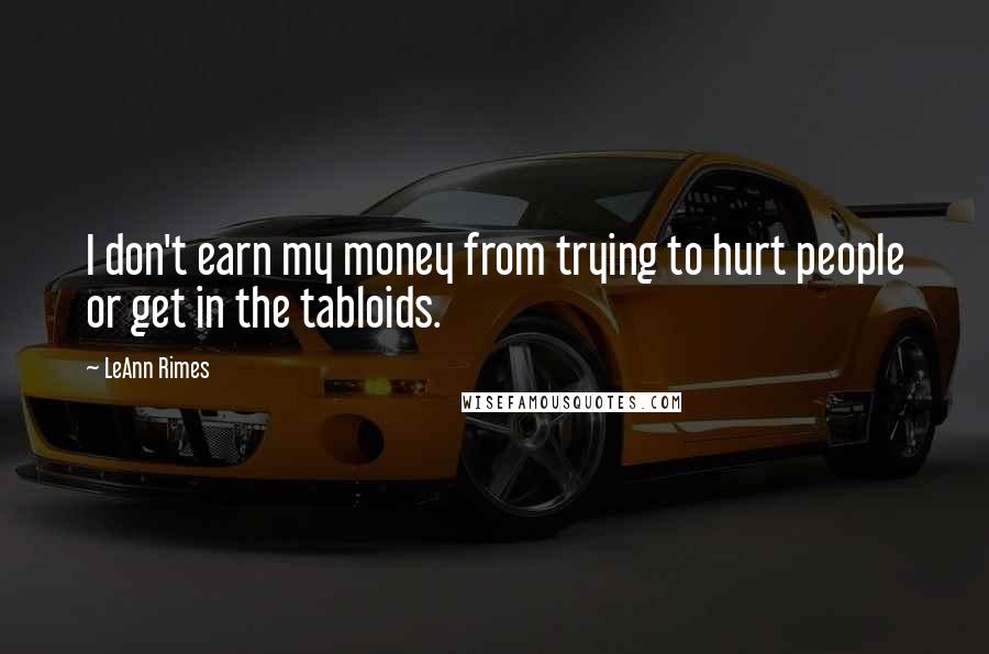 LeAnn Rimes Quotes: I don't earn my money from trying to hurt people or get in the tabloids.