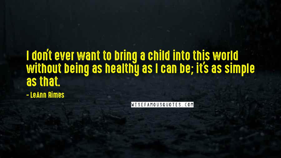 LeAnn Rimes Quotes: I don't ever want to bring a child into this world without being as healthy as I can be; it's as simple as that.