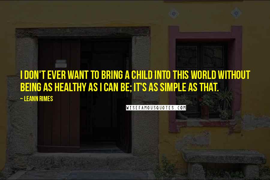 LeAnn Rimes Quotes: I don't ever want to bring a child into this world without being as healthy as I can be; it's as simple as that.