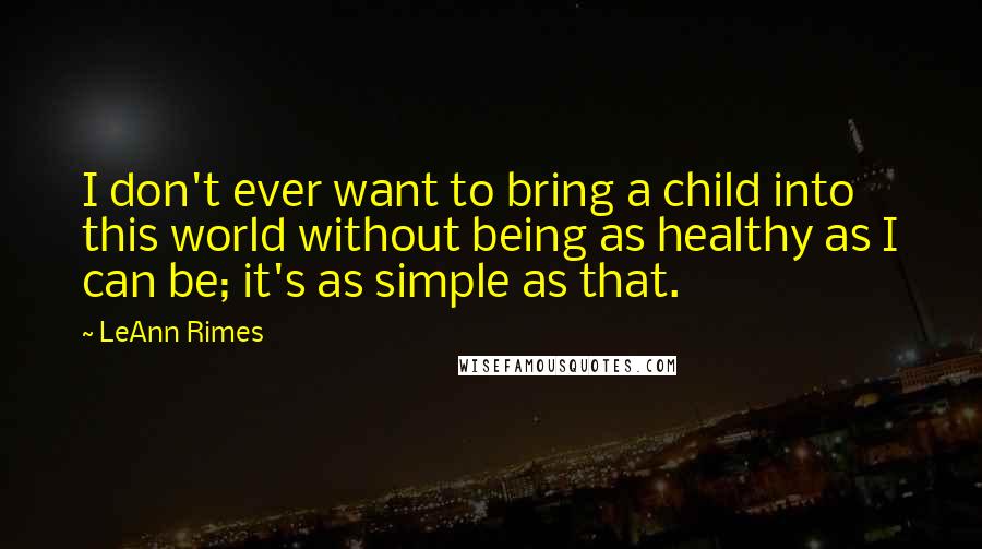 LeAnn Rimes Quotes: I don't ever want to bring a child into this world without being as healthy as I can be; it's as simple as that.