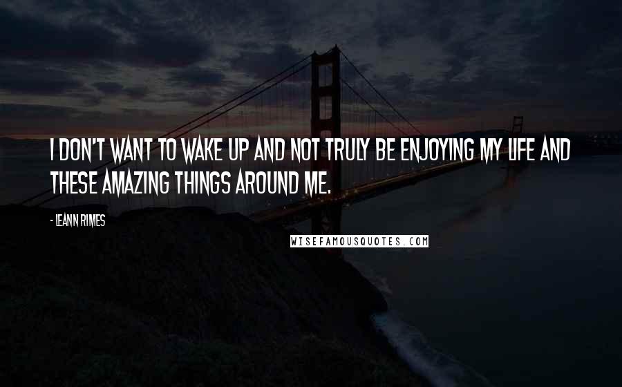 LeAnn Rimes Quotes: I don't want to wake up and not truly be enjoying my life and these amazing things around me.