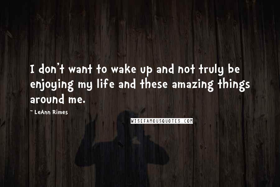 LeAnn Rimes Quotes: I don't want to wake up and not truly be enjoying my life and these amazing things around me.