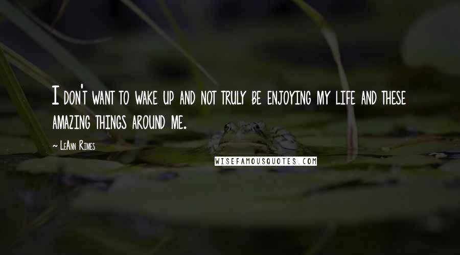 LeAnn Rimes Quotes: I don't want to wake up and not truly be enjoying my life and these amazing things around me.