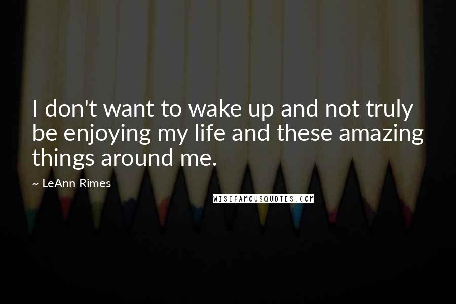 LeAnn Rimes Quotes: I don't want to wake up and not truly be enjoying my life and these amazing things around me.
