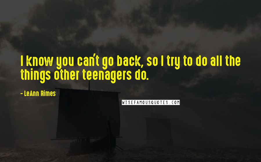 LeAnn Rimes Quotes: I know you can't go back, so I try to do all the things other teenagers do.
