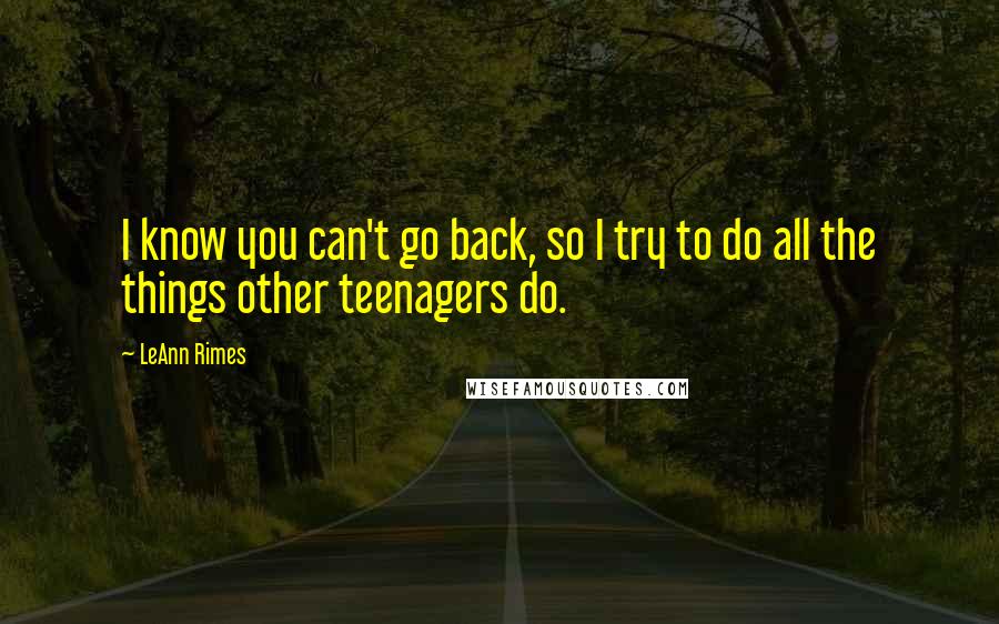 LeAnn Rimes Quotes: I know you can't go back, so I try to do all the things other teenagers do.