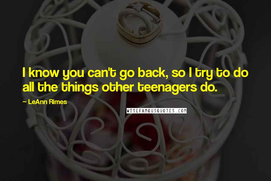 LeAnn Rimes Quotes: I know you can't go back, so I try to do all the things other teenagers do.